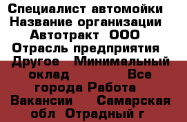 Специалист автомойки › Название организации ­ Автотракт, ООО › Отрасль предприятия ­ Другое › Минимальный оклад ­ 20 000 - Все города Работа » Вакансии   . Самарская обл.,Отрадный г.